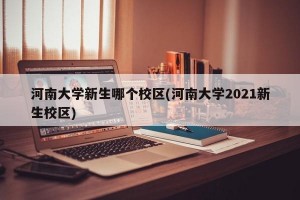 河南大学新生哪个校区(河南大学2021新生校区)