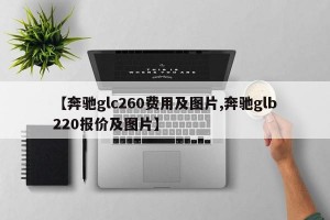 【奔驰glc260费用及图片,奔驰glb220报价及图片】