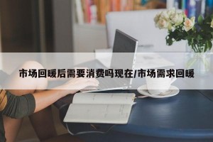 市场回暖后需要消费吗现在/市场需求回暖