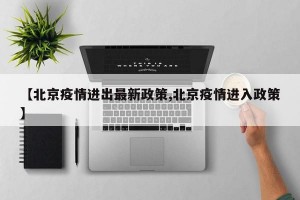 【北京疫情进出最新政策,北京疫情进入政策】