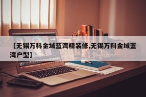 【无锡万科金域蓝湾精装修,无锡万科金域蓝湾户型】