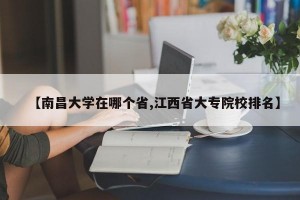 【南昌大学在哪个省,江西省大专院校排名】