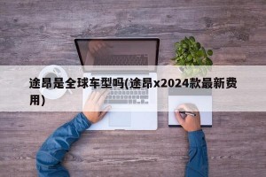 途昂是全球车型吗(途昂x2024款最新费用)