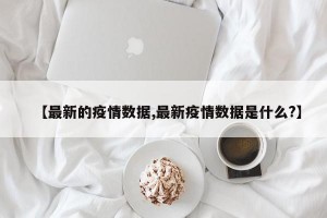 【最新的疫情数据,最新疫情数据是什么?】