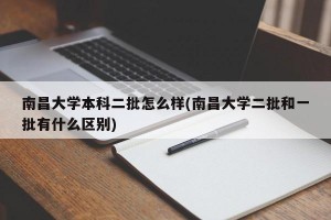 南昌大学本科二批怎么样(南昌大学二批和一批有什么区别)