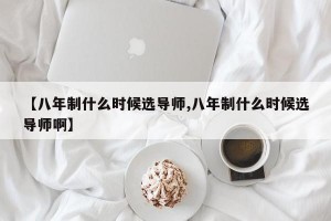 【八年制什么时候选导师,八年制什么时候选导师啊】