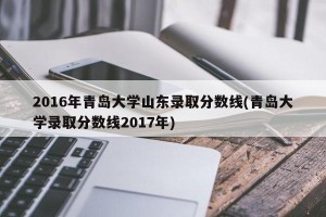 2016年青岛大学山东录取分数线(青岛大学录取分数线2017年)