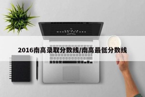 2016南高录取分数线/南高最低分数线