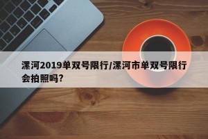 漯河2019单双号限行/漯河市单双号限行会拍照吗?