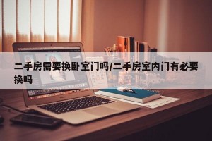 二手房需要换卧室门吗/二手房室内门有必要换吗