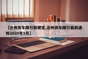 【沧州货车限行新规定,沧州货车限行最新通知2020年9月】