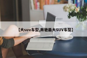 【大suv车型,奔驰最大SUV车型】