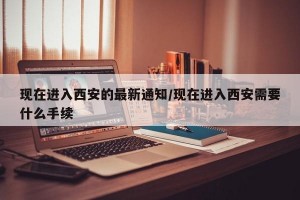 现在进入西安的最新通知/现在进入西安需要什么手续