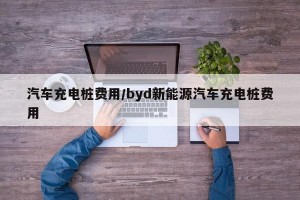 汽车充电桩费用/byd新能源汽车充电桩费用