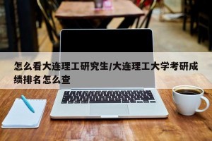 怎么看大连理工研究生/大连理工大学考研成绩排名怎么查