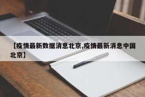 【疫情最新数据消息北京,疫情最新消息中国北京】