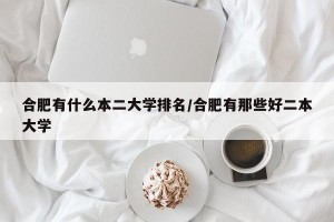 合肥有什么本二大学排名/合肥有那些好二本大学