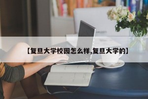 【复旦大学校园怎么样,复旦大学的】