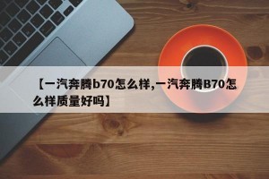 【一汽奔腾b70怎么样,一汽奔腾B70怎么样质量好吗】