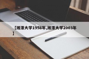 【湘潭大学1958年,湘潭大学2003年】