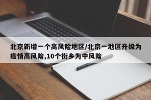 北京新增一个高风险地区/北京一地区升级为疫情高风险,10个街乡为中风险