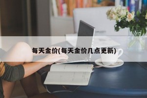 每天金价(每天金价几点更新)