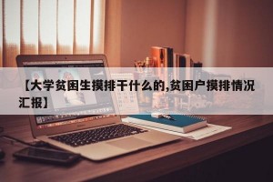 【大学贫困生摸排干什么的,贫困户摸排情况汇报】