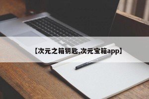 【次元之箱钥匙,次元宝箱app】