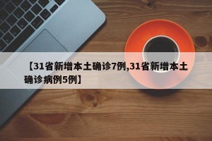 【31省新增本土确诊7例,31省新增本土确诊病例5例】