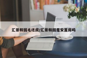 汇景和园毛坯房/汇景和园是安置房吗