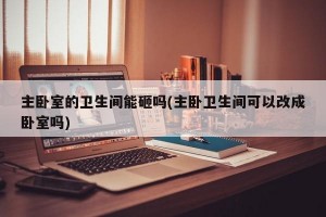 主卧室的卫生间能砸吗(主卧卫生间可以改成卧室吗)