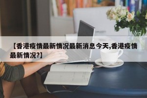 【香港疫情最新情况最新消息今天,香港疫情最新情况?】