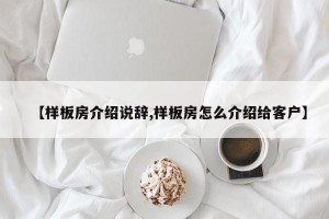 【样板房介绍说辞,样板房怎么介绍给客户】