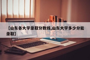 【山东各大学录取分数线,山东大学多少分能录取】