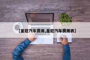 【皇冠汽车费用,皇冠汽车费用表】