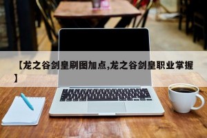 【龙之谷剑皇刷图加点,龙之谷剑皇职业掌握】