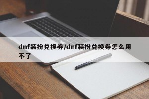 dnf装扮兑换券/dnf装扮兑换券怎么用不了