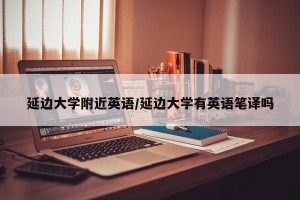 延边大学附近英语/延边大学有英语笔译吗