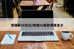 奇瑞新5X价位/奇瑞5x新款费用多少