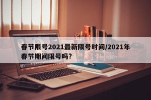 春节限号2021最新限号时间/2021年春节期间限号吗?