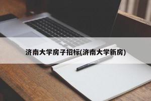 济南大学房子招标(济南大学新房)