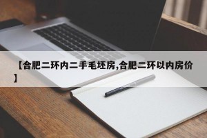 【合肥二环内二手毛坯房,合肥二环以内房价】