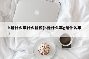 k是什么车什么价位(k是什么车g是什么车)