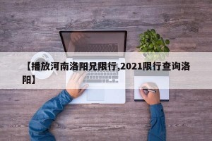 【播放河南洛阳兄限行,2021限行查询洛阳】