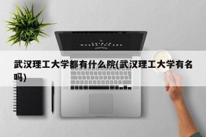 武汉理工大学都有什么院(武汉理工大学有名吗)