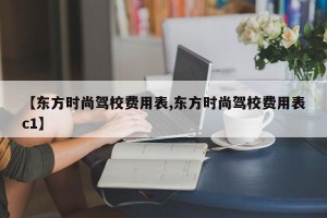 【东方时尚驾校费用表,东方时尚驾校费用表c1】