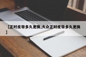 【正时皮带多久更换,大众正时皮带多久更换】