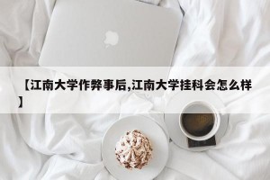 【江南大学作弊事后,江南大学挂科会怎么样】