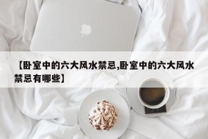 【卧室中的六大风水禁忌,卧室中的六大风水禁忌有哪些】