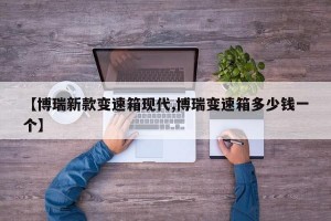 【博瑞新款变速箱现代,博瑞变速箱多少钱一个】